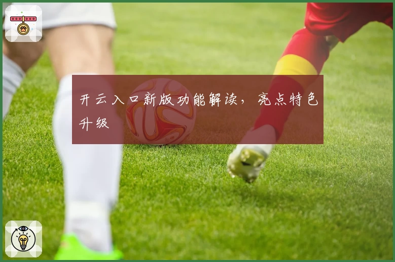 开云入口新版功能解读，亮点特色升级