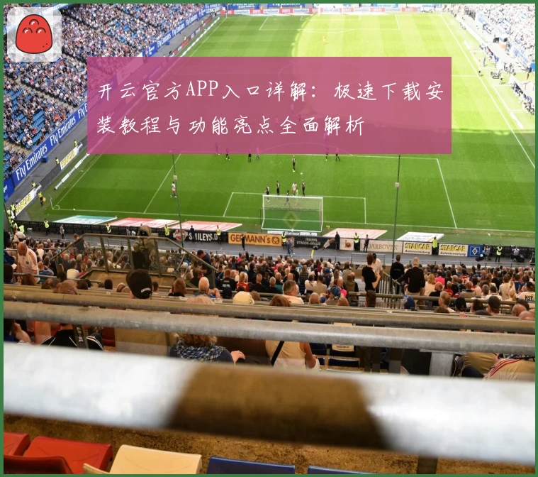 开云官方APP入口详解：极速下载安装教程与功能亮点全面解析