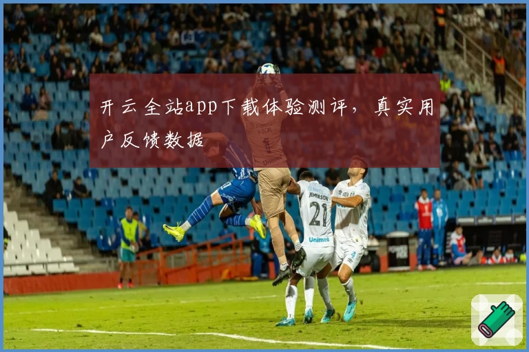 开云全站app下载体验测评,真实用户反馈数据