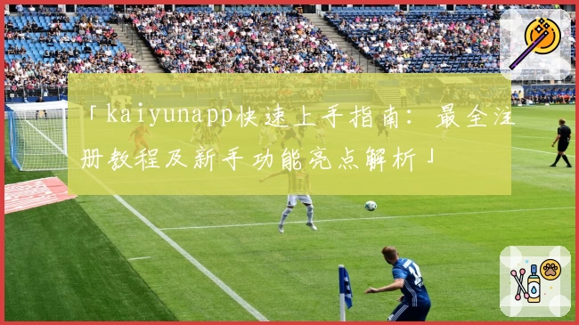 「kaiyunapp快速上手指南：最全注册教程及新手功能亮点解析」