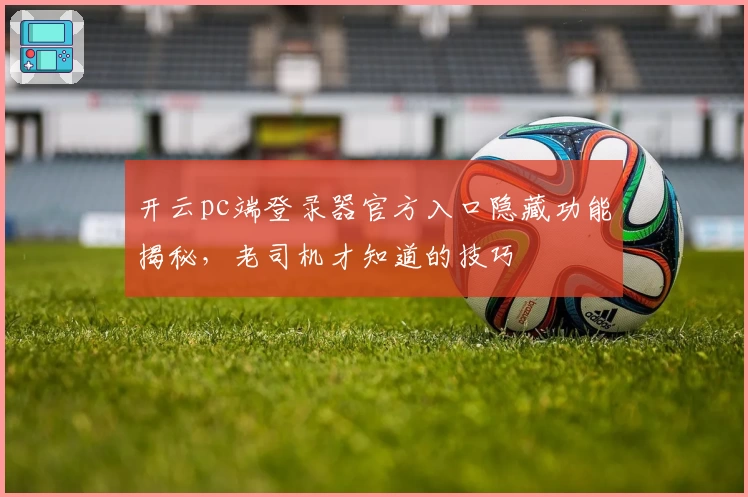 开云pc端登录器官方入口隐藏功能揭秘，老司机才知道的技巧