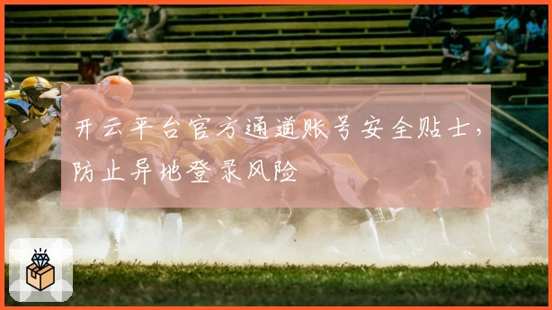 开云平台官方通道账号安全贴士，防止异地登录风险