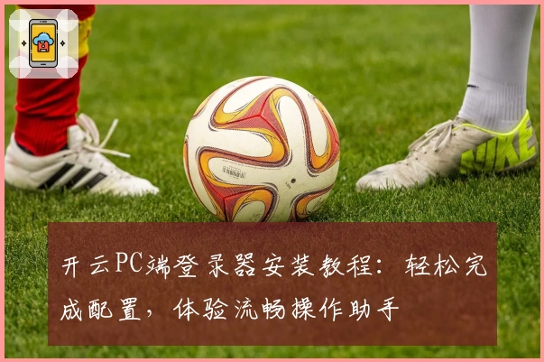 开云PC端登录器安装教程：轻松完成配置，体验流畅操作助手