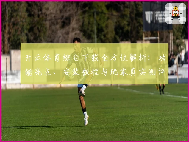 开云体育综合下载全方位解析：功能亮点、安装教程与玩家真实测评一站搞定