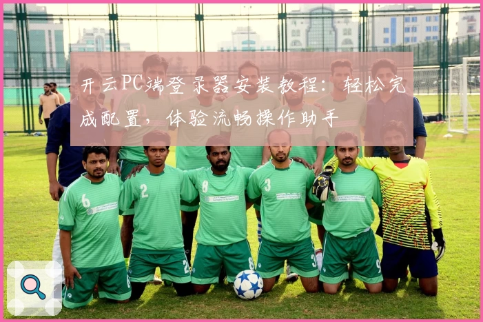 开云PC端登录器安装教程:轻松完成配置,体验流畅操作助手