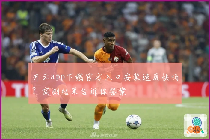 开云app下载官方入口安装速度快吗？实测结果告诉你答案