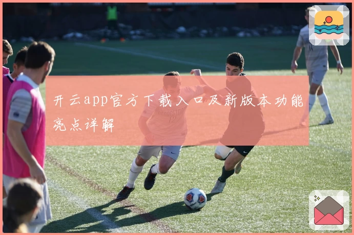 开云app官方下载入口及新版本功能亮点详解