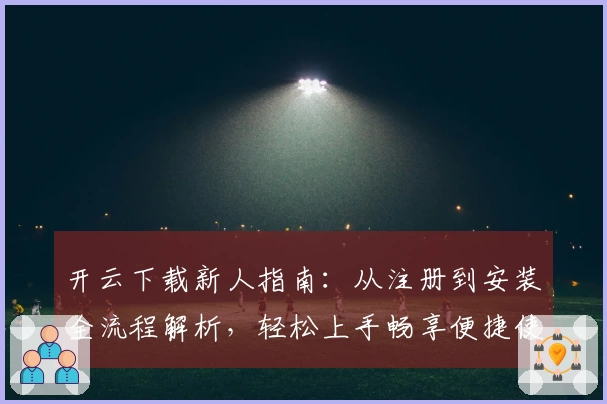 开云下载新人指南：从注册到安装全流程解析，轻松上手畅享便捷使用体验