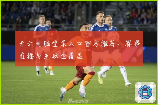 开云电脑登录入口官方推荐，赛事直播与互动全覆盖