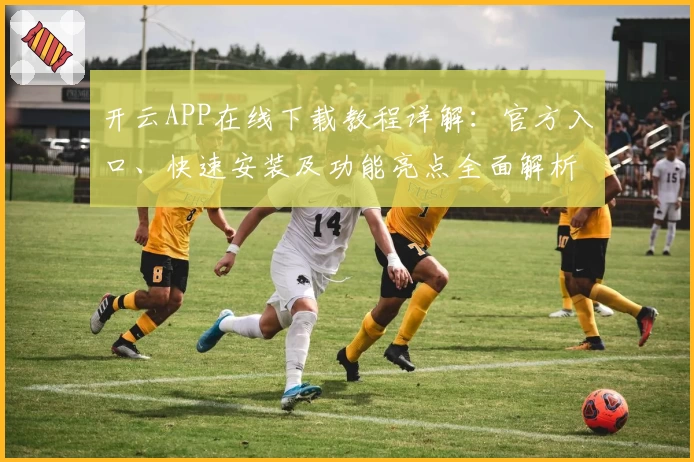开云APP在线下载教程详解：官方入口、快速安装及功能亮点全面解析