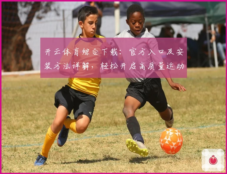 开云体育综合下载：官方入口及安装方法详解，轻松开启高质量运动体验