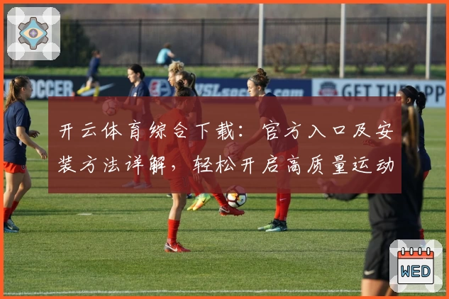 开云体育综合下载：官方入口及安装方法详解，轻松开启高质量运动体验