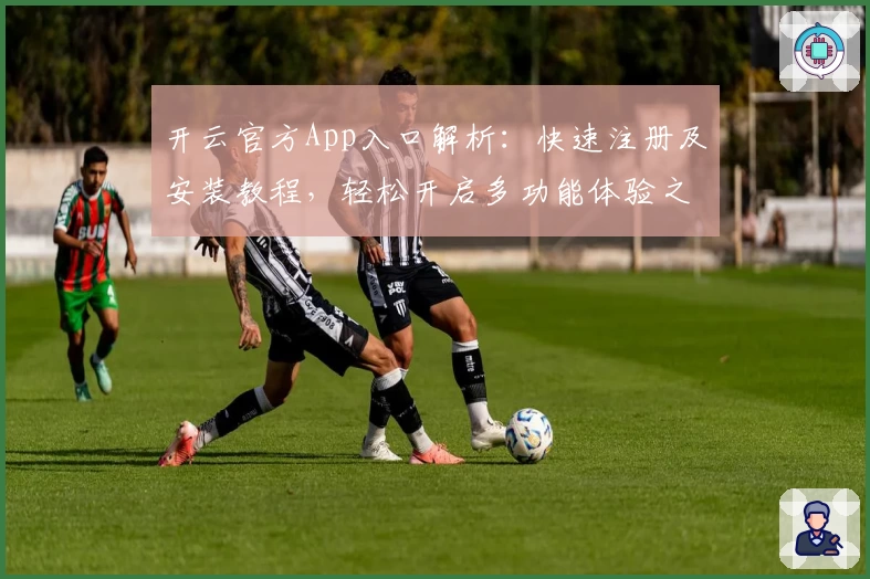 开云官方App入口解析:快速注册及安装教程,轻松开启多功能体验之旅