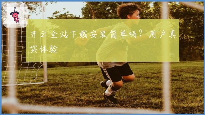 开云全站下载安装简单吗？用户真实体验