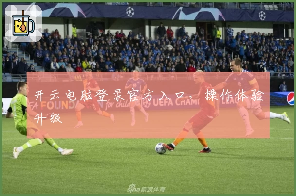 开云电脑登录官方入口，操作体验升级