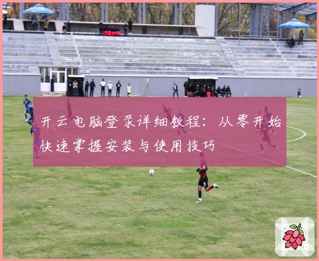 开云电脑登录详细教程：从零开始快速掌握安装与使用技巧