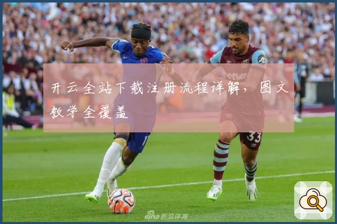 开云全站下载注册流程详解，图文教学全覆盖