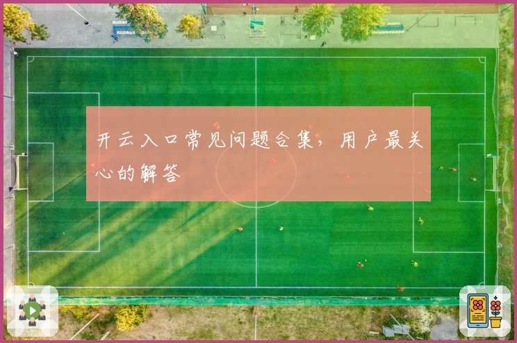 开云入口常见问题合集,用户最关心的解答