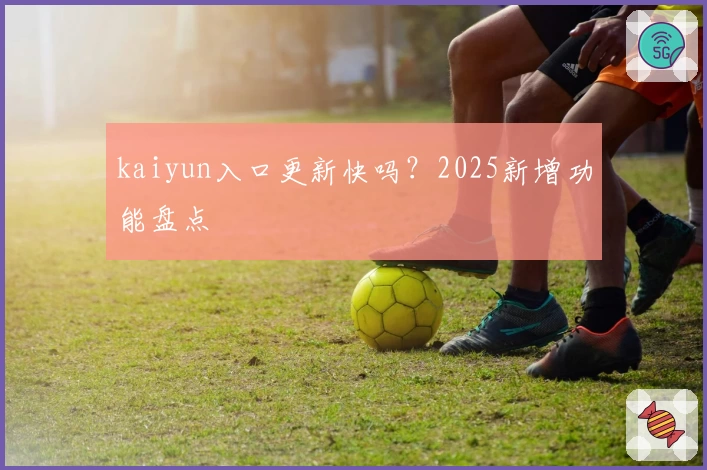 kaiyun入口更新快吗？2025新增功能盘点