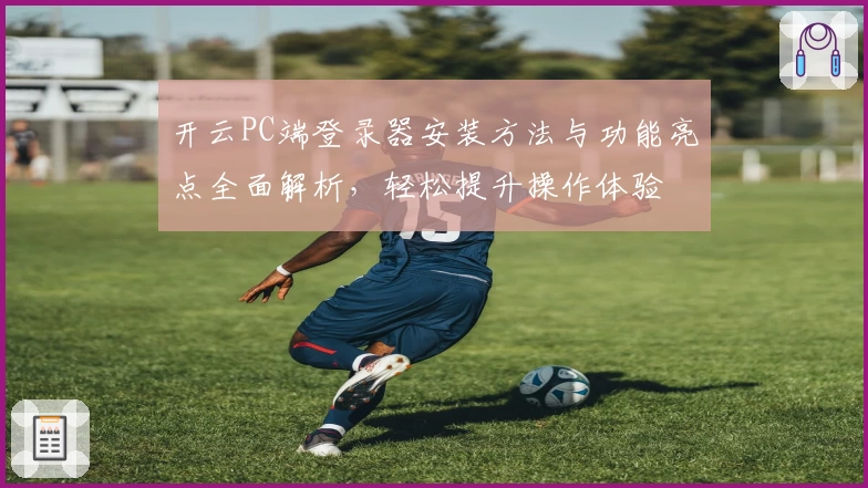 开云PC端登录器安装方法与功能亮点全面解析,轻松提升操作体验