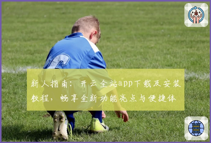 新人指南:开云全站app下载及安装教程,畅享全新功能亮点与便捷体验