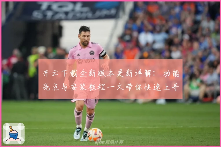 开云下载全新版本更新详解：功能亮点与安装教程一文带你快速上手