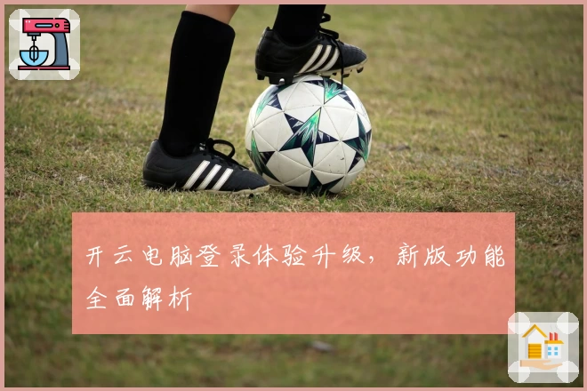 开云电脑登录体验升级，新版功能全面解析